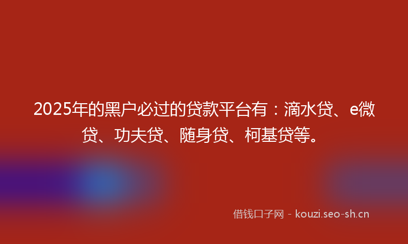 2025年的黑户必过的贷款平台有:滴水贷、e微贷、功夫贷、随身贷、柯基贷等。