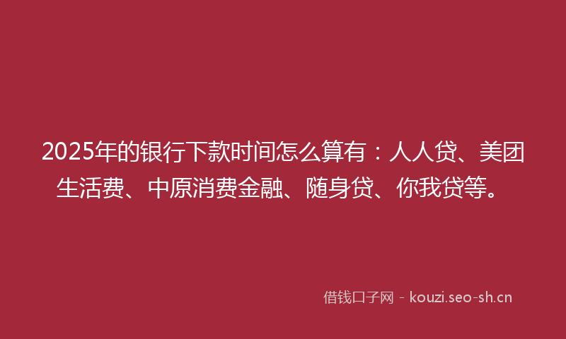 2025年的银行下款时间怎么算有：人人贷、美团生活费、中原消费金融、随身贷、你我贷等。