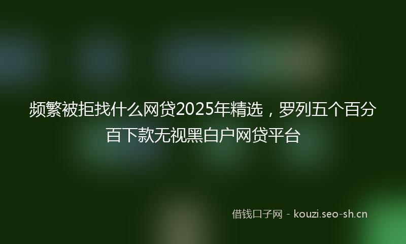 频繁被拒找什么网贷2025年精选，罗列五个百分百下款无视黑白户网贷平台