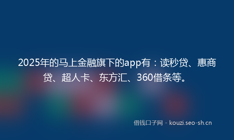 2025年的马上金融旗下的app有：读秒贷、惠商贷、超人卡、东方汇、360借条等。