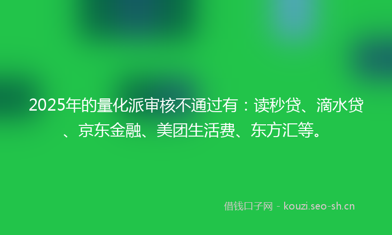 2025年的量化派审核不通过有：读秒贷、滴水贷、京东金融、美团生活费、东方汇等。