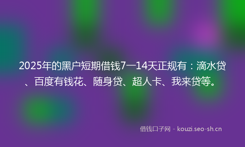 2025年的黑户短期借钱7一14天正规有:滴水贷、百度有钱花、随身贷、超人卡、我来贷等。