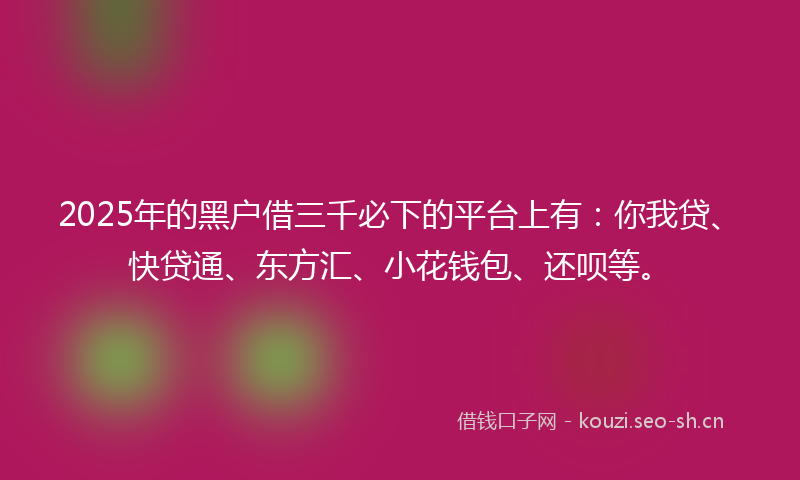 2025年的黑户借三千必下的平台上有:你我贷、快贷通、东方汇、小花钱包、还呗等。