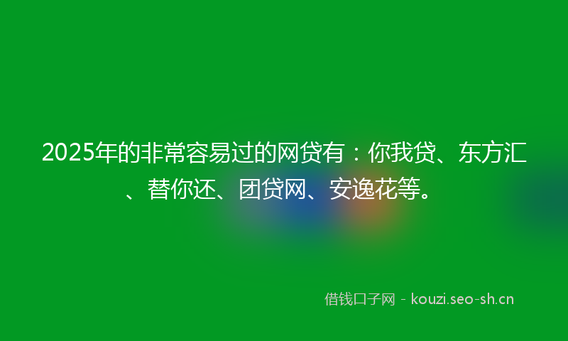 2025年的非常容易过的网贷有：你我贷、东方汇、替你还、团贷网、安逸花等。
