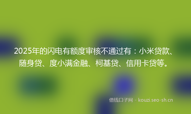 2025年的闪电有额度审核不通过有:小米贷款、随身贷、度小满金融、柯基贷、信用卡贷等。