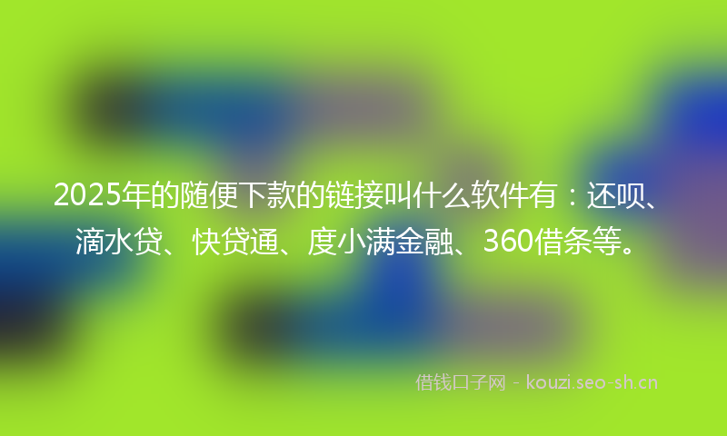 2025年的随便下款的链接叫什么软件有:还呗、滴水贷、快贷通、度小满金融、360借条等。