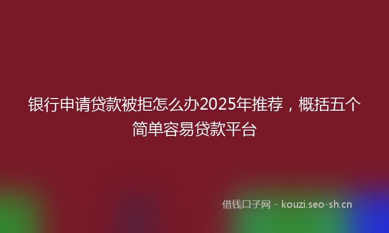 银行申请贷款被拒怎么办2025年推荐，概括五个简单容易贷款平台