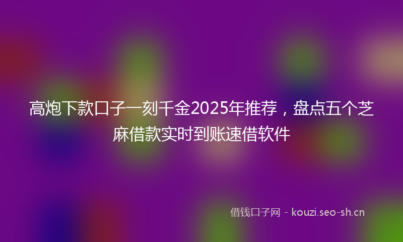 高炮下款口子一刻千金2025年推荐，盘点五个芝麻借款实时到账速借软件