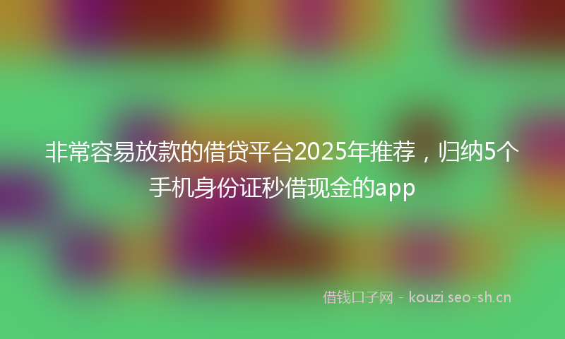 非常容易放款的借贷平台2025年推荐，归纳5个手机身份证秒借现金的app