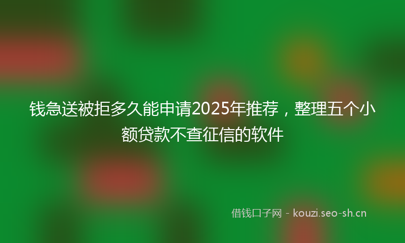 钱急送被拒多久能申请2025年推荐，整理五个小额贷款不查征信的软件