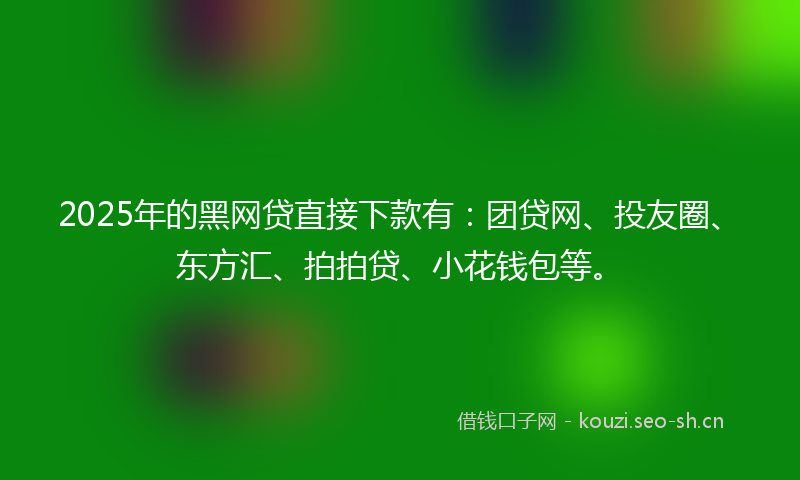 2025年的黑网贷直接下款有:团贷网、投友圈、东方汇、拍拍贷、小花钱包等。