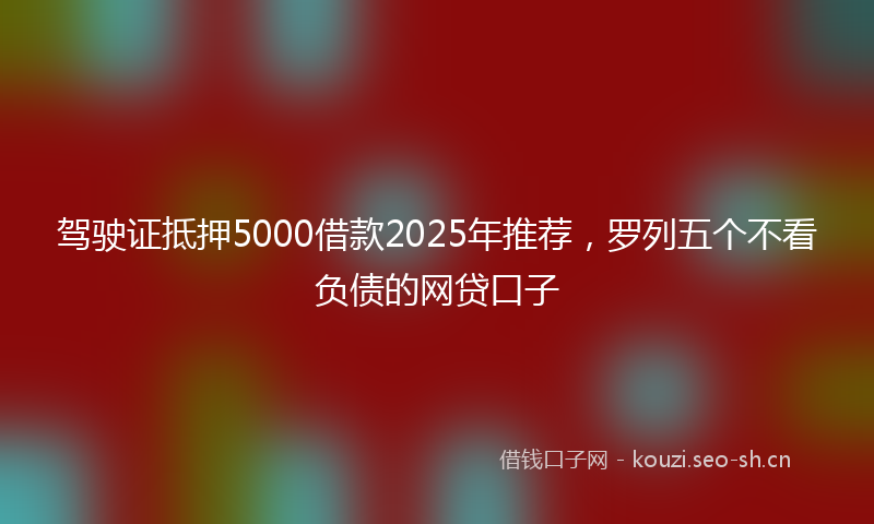 驾驶证抵押5000借款2025年推荐，罗列五个不看负债的网贷口子