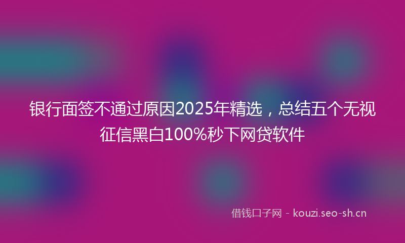 银行面签不通过原因2025年精选，总结五个无视征信黑白100%秒下网贷软件