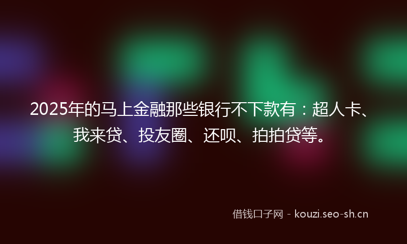 2025年的马上金融那些银行不下款有：超人卡、我来贷、投友圈、还呗、拍拍贷等。
