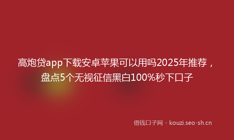 高炮贷app下载安卓苹果可以用吗2025年推荐，盘点5个无视征信黑白100%秒下口子