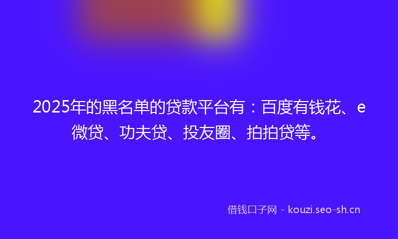2025年的黑名单的贷款平台有:百度有钱花、e微贷、功夫贷、投友圈、拍拍贷等。