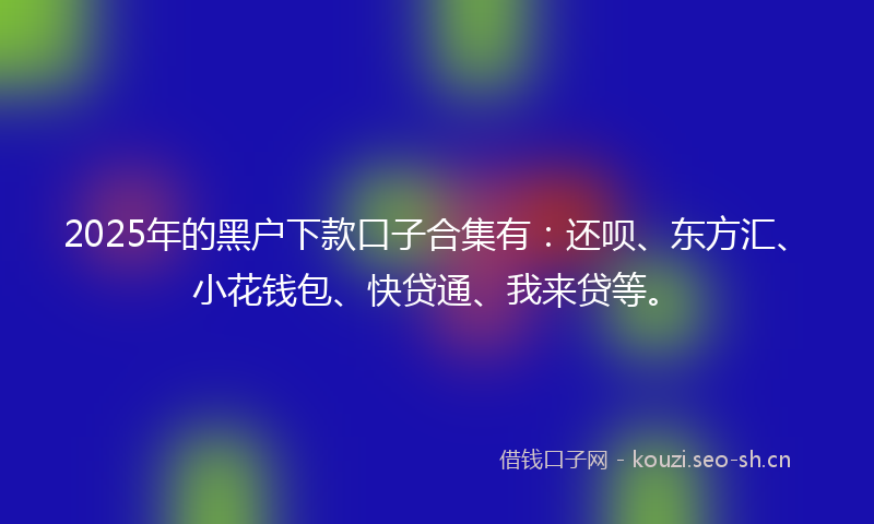 2025年的黑户下款口子合集有：还呗、东方汇、小花钱包、快贷通、我来贷等。