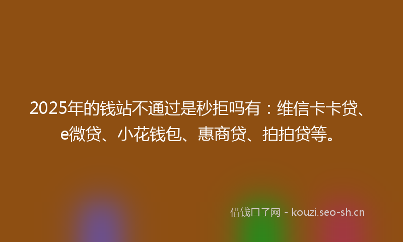 2025年的钱站不通过是秒拒吗有:维信卡卡贷、e微贷、小花钱包、惠商贷、拍拍贷等。