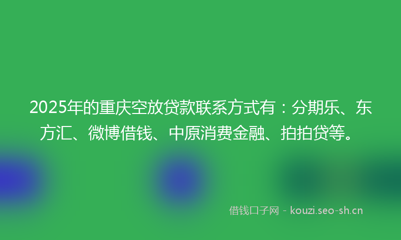 2025年的重庆空放贷款联系方式有：分期乐、东方汇、微博借钱、中原消费金融、拍拍贷等。