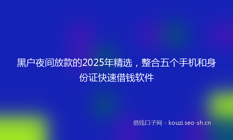 黑户夜间放款的2025年精选，整合五个手机和身份证快速借钱软件