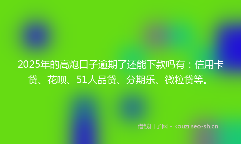 2025年的高炮口子逾期了还能下款吗有:信用卡贷、花呗、51人品贷、分期乐、微粒贷等。