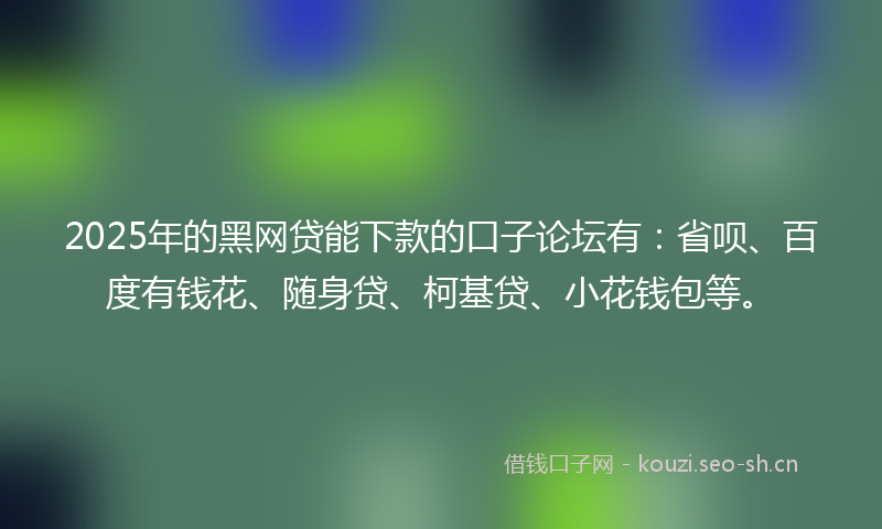 2025年的黑网贷能下款的口子论坛有:省呗、百度有钱花、随身贷、柯基贷、小花钱包等。