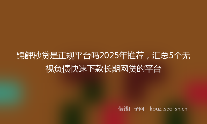 锦鲤秒贷是正规平台吗2025年推荐，汇总5个无视负债快速下款长期网贷的平台