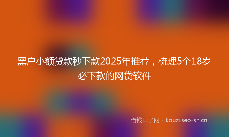 黑户小额贷款秒下款2025年推荐，梳理5个18岁必下款的网贷软件