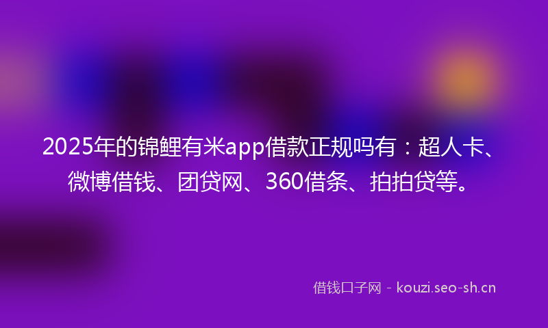 2025年的锦鲤有米app借款正规吗有：超人卡、微博借钱、团贷网、360借条、拍拍贷等。