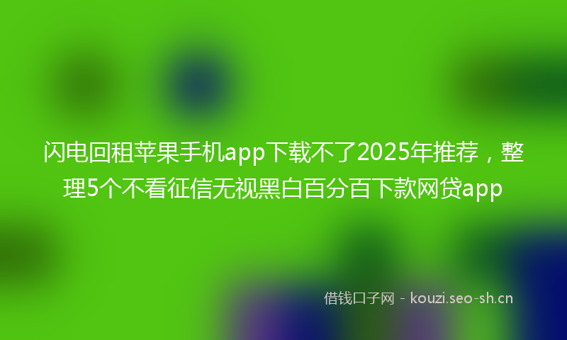 闪电回租苹果手机app下载不了2025年推荐，整理5个不看征信无视黑白百分百下款网贷app