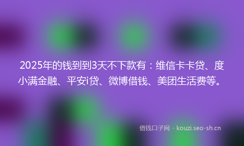 2025年的钱到到3天不下款有:维信卡卡贷、度小满金融、平安i贷、微博借钱、美团生活费等。