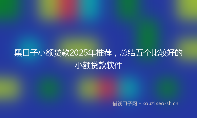 黑口子小额贷款2025年推荐，总结五个比较好的小额贷款软件