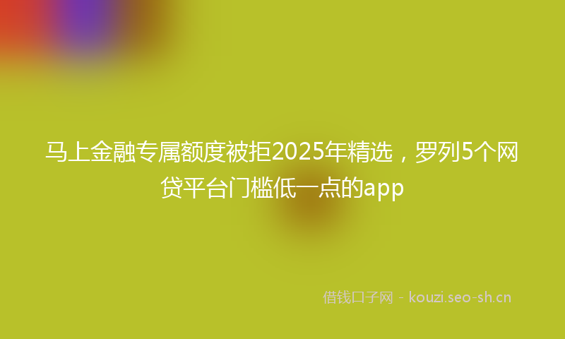 马上金融专属额度被拒2025年精选，罗列5个网贷平台门槛低一点的app