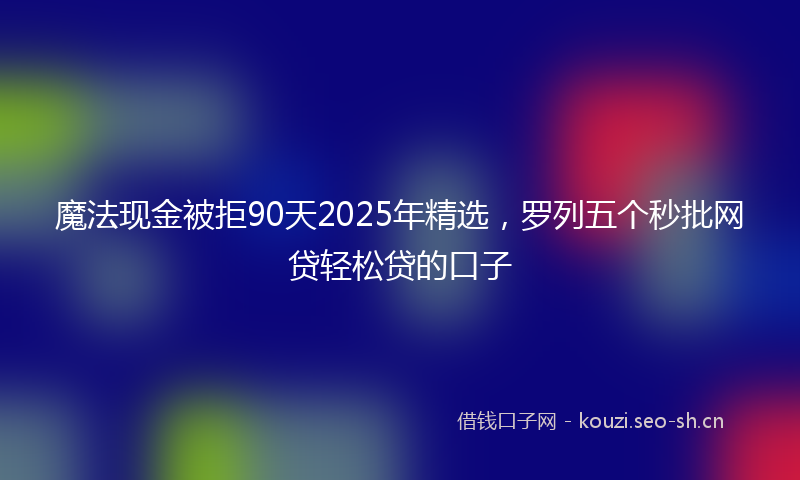 魔法现金被拒90天2025年精选，罗列五个秒批网贷轻松贷的口子