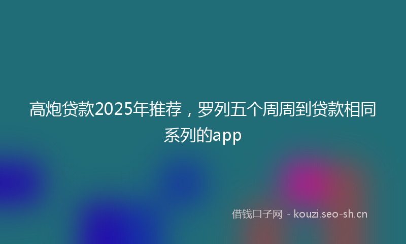 高炮贷款2025年推荐，罗列五个周周到贷款相同系列的app
