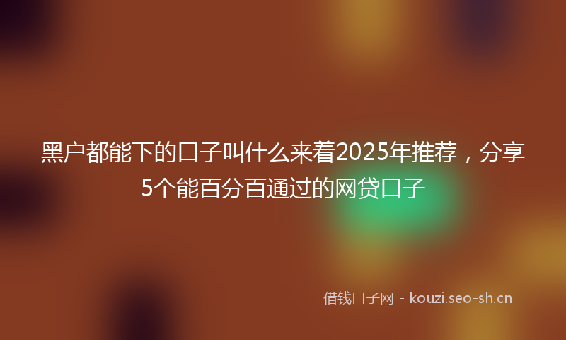 黑户都能下的口子叫什么来着2025年推荐,分享5个能百分百通过的网贷口子
