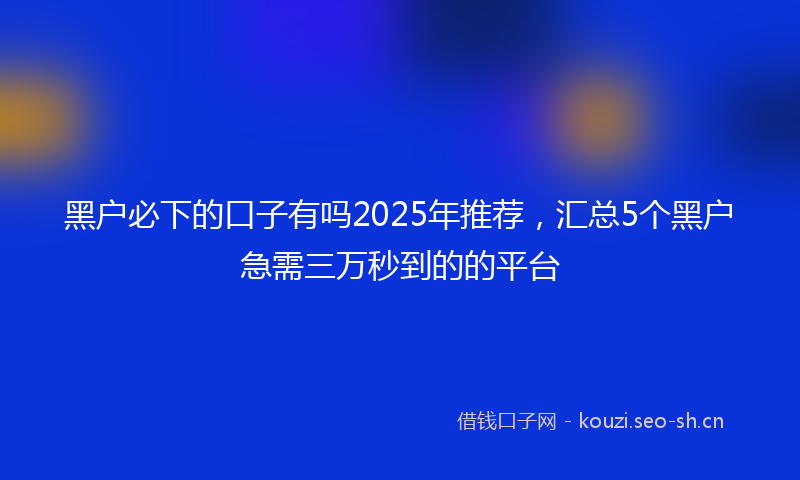 黑户必下的口子有吗2025年推荐，汇总5个黑户急需三万秒到的的平台