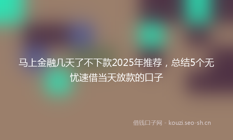 马上金融几天了不下款2025年推荐，总结5个无忧速借当天放款的口子