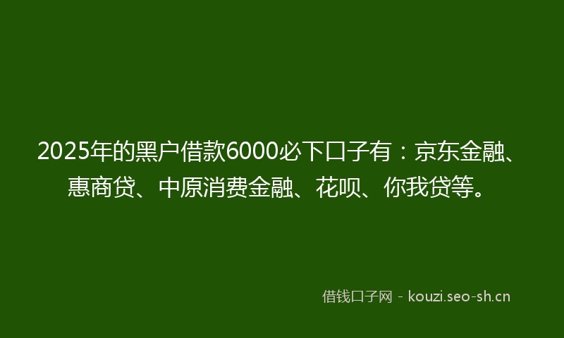 2025年的黑户借款6000必下口子有:京东金融、惠商贷、中原消费金融、花呗、你我贷等。