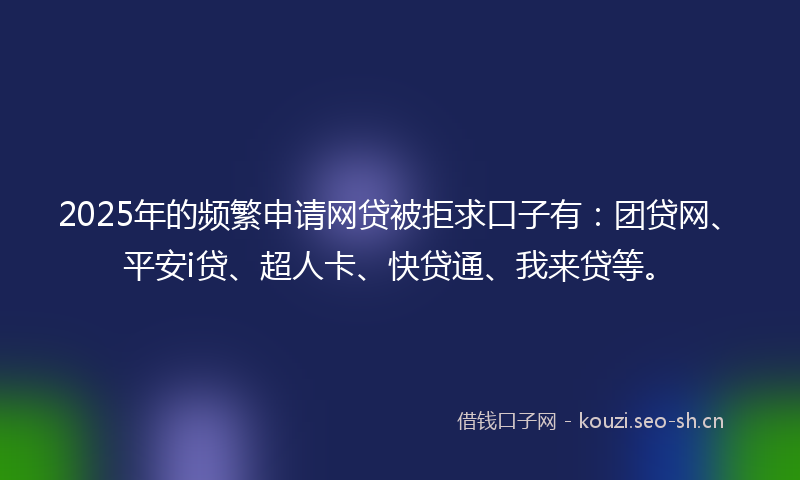 2025年的频繁申请网贷被拒求口子有：团贷网、平安i贷、超人卡、快贷通、我来贷等。