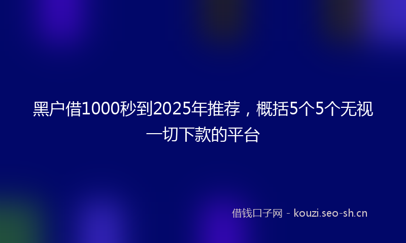 黑户借1000秒到2025年推荐，概括5个5个无视一切下款的平台