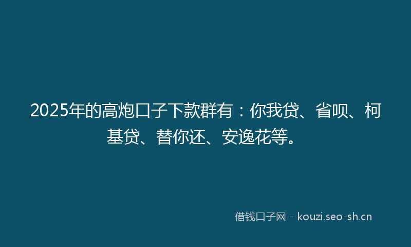 2025年的高炮口子下款群有：你我贷、省呗、柯基贷、替你还、安逸花等。