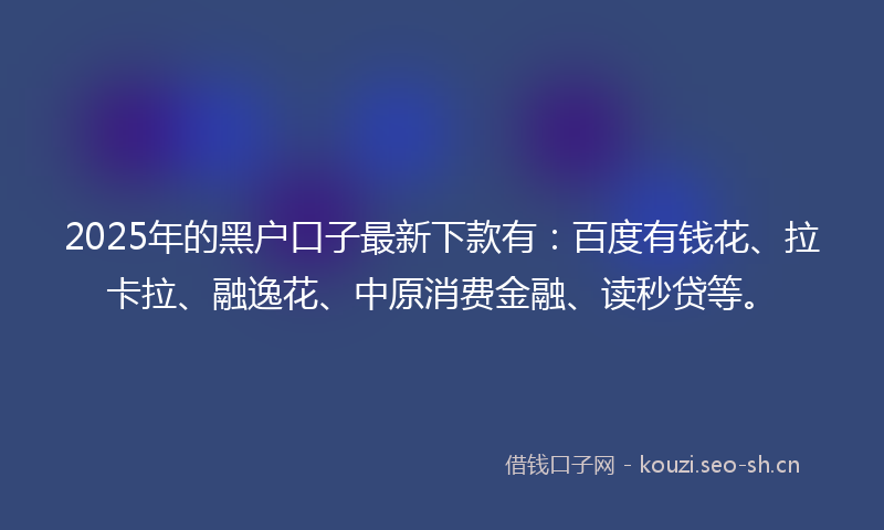 2025年的黑户口子最新下款有:百度有钱花、拉卡拉、融逸花、中原消费金融、读秒贷等。