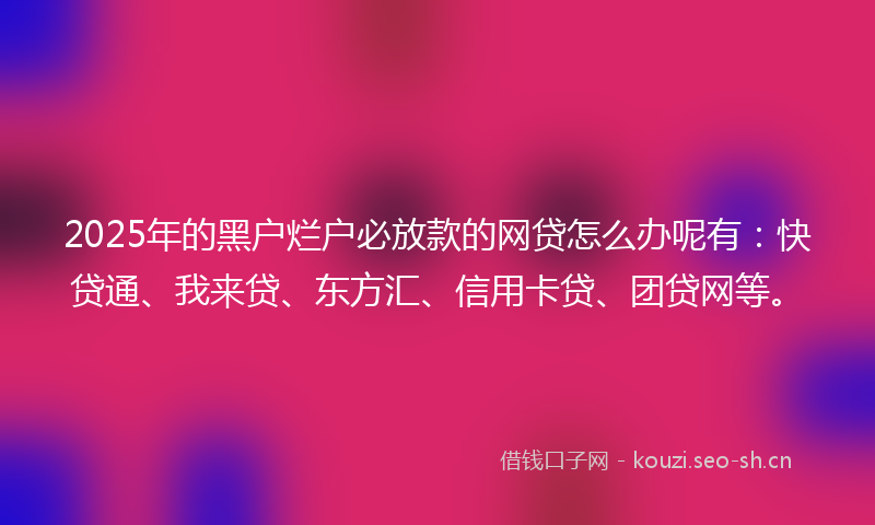 2025年的黑户烂户必放款的网贷怎么办呢有：快贷通、我来贷、东方汇、信用卡贷、团贷网等。