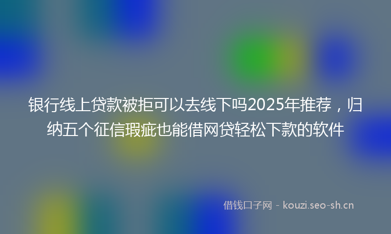 银行线上贷款被拒可以去线下吗2025年推荐，归纳五个征信瑕疵也能借网贷轻松下款的软件