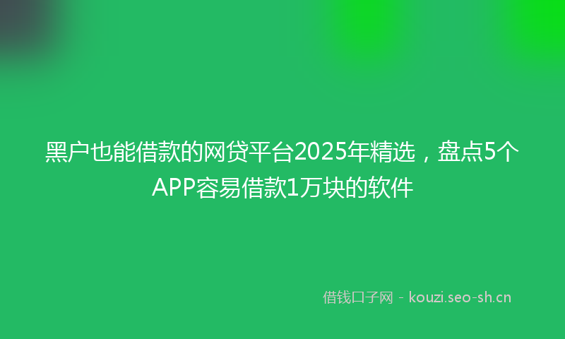 黑户也能借款的网贷平台2025年精选，盘点5个APP容易借款1万块的软件