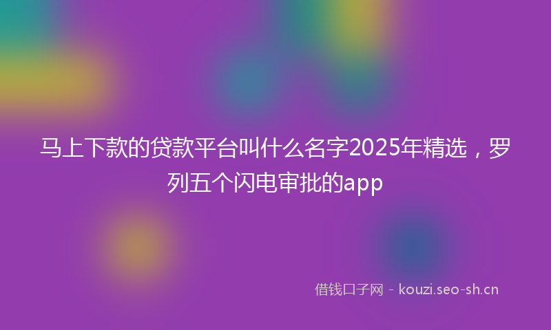 马上下款的贷款平台叫什么名字2025年精选，罗列五个闪电审批的app