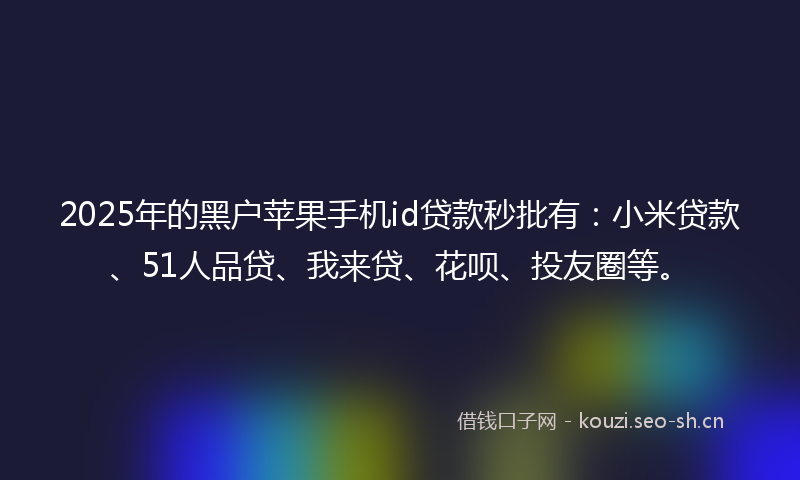 2025年的黑户苹果手机id贷款秒批有：小米贷款、51人品贷、我来贷、花呗、投友圈等。