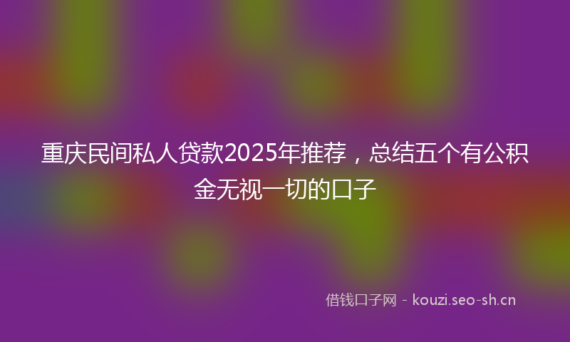 重庆民间私人贷款2025年推荐，总结五个有公积金无视一切的口子