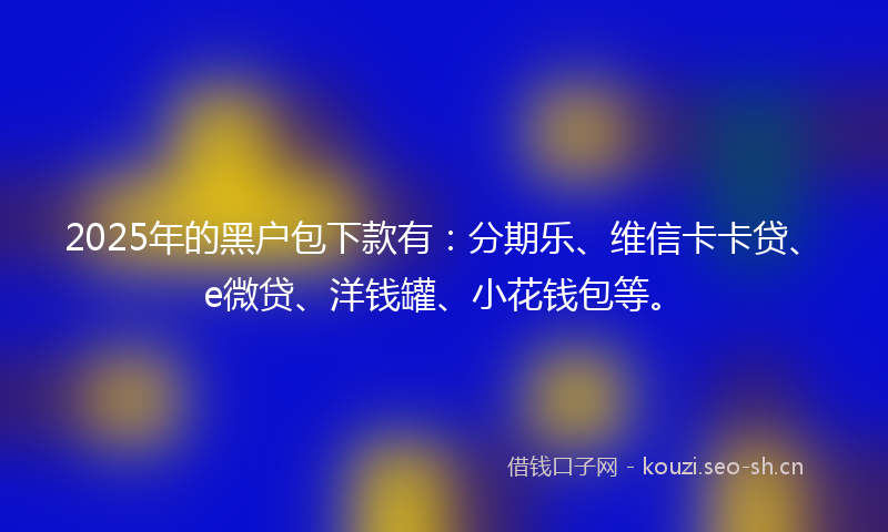 2025年的黑户包下款有:分期乐、维信卡卡贷、e微贷、洋钱罐、小花钱包等。